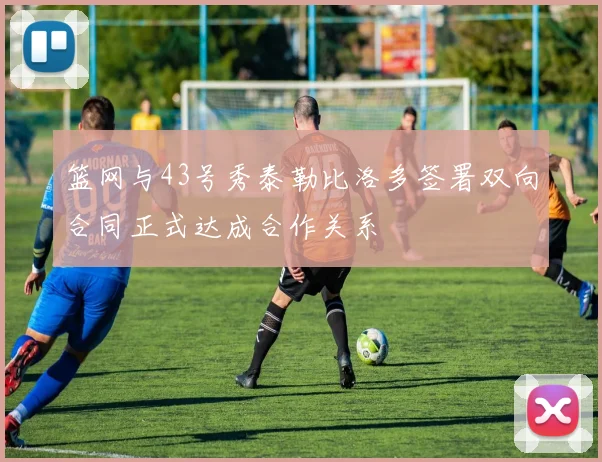 篮网与43号秀泰勒比洛多签署双向合同正式达成合作关系