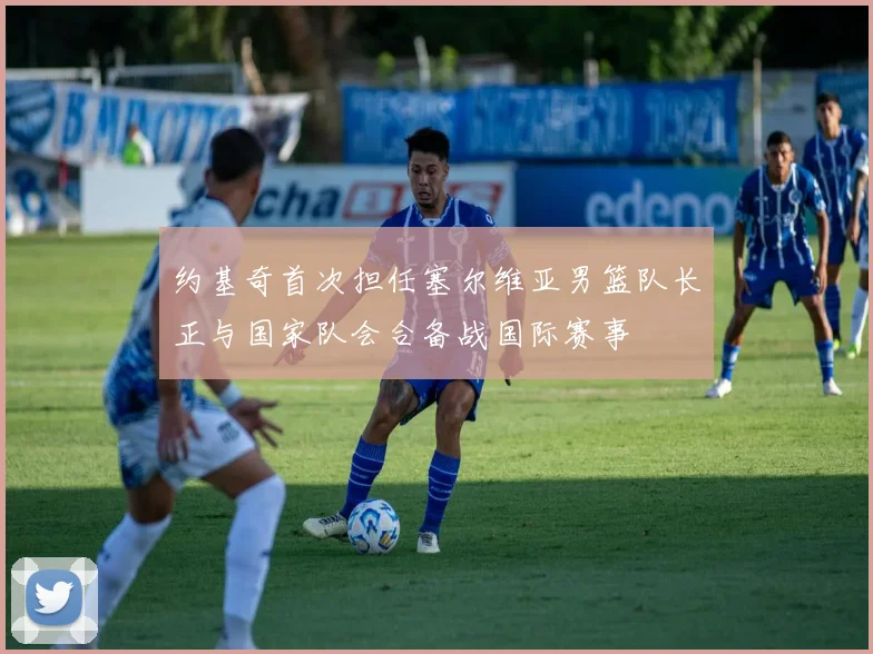 约基奇首次担任塞尔维亚男篮队长正与国家队会合备战国际赛事