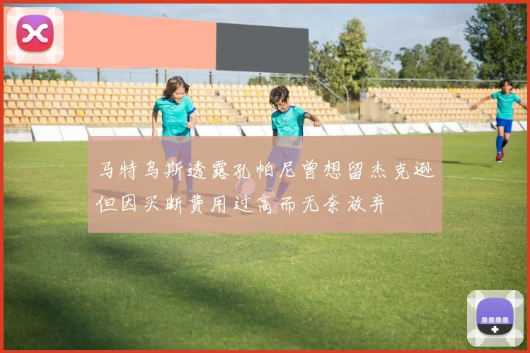 马特乌斯透露孔帕尼曾想留杰克逊但因买断费用过高而无奈放弃