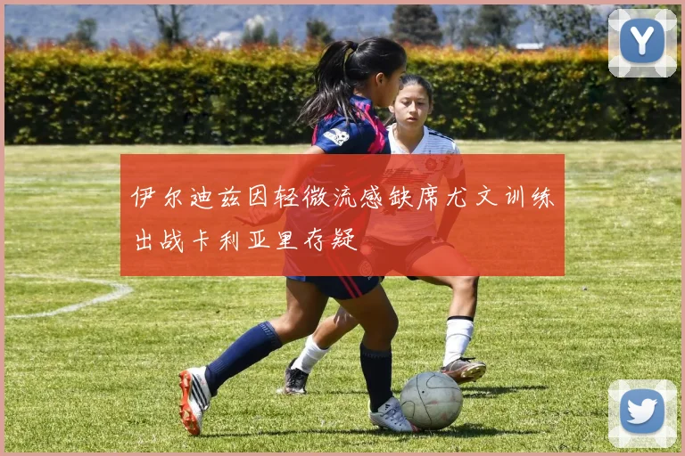 伊尔迪兹因轻微流感缺席尤文训练出战卡利亚里存疑