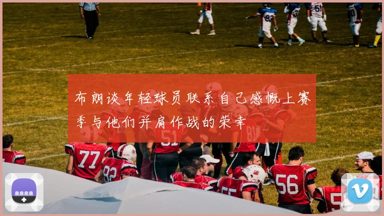 布朗谈年轻球员联系自己感慨上赛季与他们并肩作战的荣幸