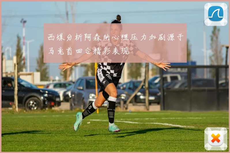 西媒分析阿森纳心理压力加剧源于马竞首回合精彩表现