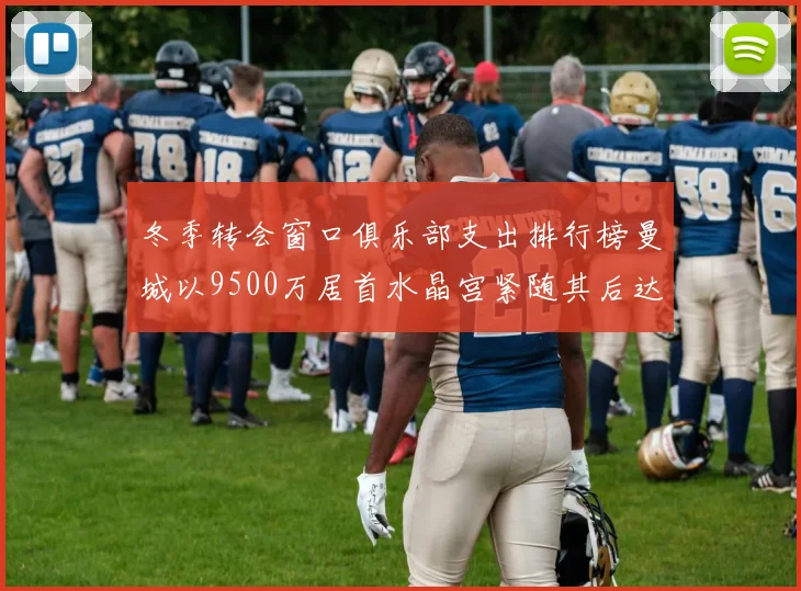 冬季转会窗口俱乐部支出排行榜曼城以9500万居首水晶宫紧随其后达8970万