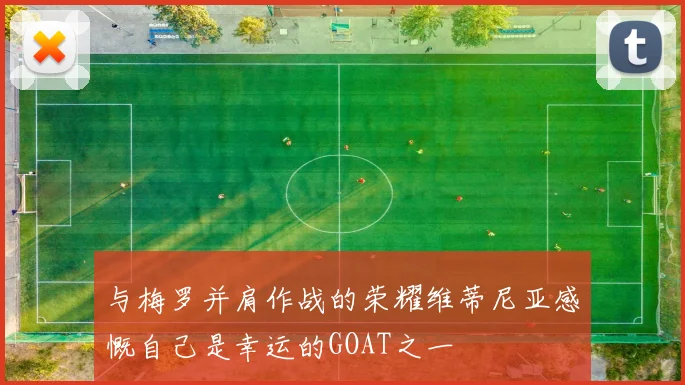 与梅罗并肩作战的荣耀维蒂尼亚感慨自己是幸运的GOAT之一