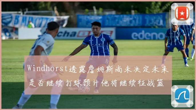 Windhorst透露詹姆斯尚未决定未来是否继续打球预计他将继续征战篮球赛场