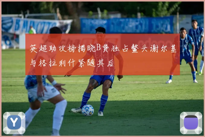 英超助攻榜揭晓B费独占鳌头谢尔基与格拉利什紧随其后