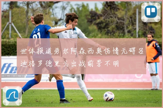 世体报道劳尔阿森西奥伤情无碍吕迪格罗德里戈出战前景不明