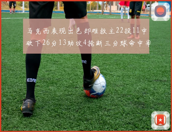 马克西表现出色却难救主22投11中砍下26分13助攻4抢断三分球命中率低迷