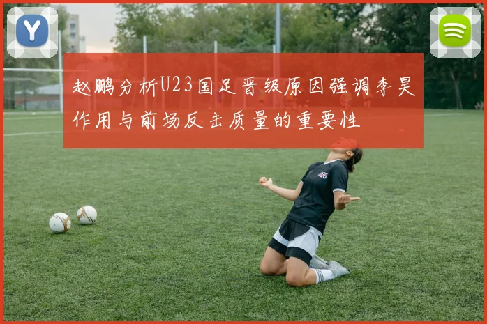 赵鹏分析U23国足晋级原因强调李昊作用与前场反击质量的重要性