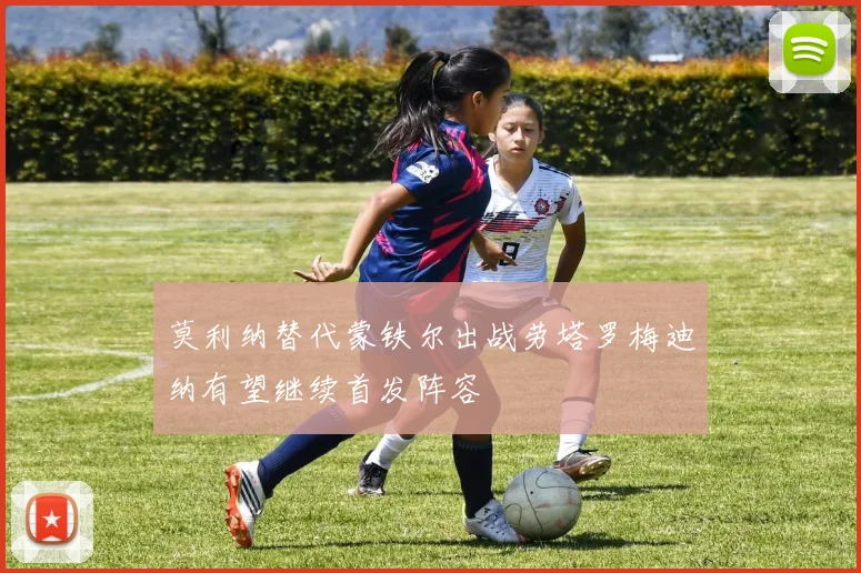 莫利纳替代蒙铁尔出战劳塔罗梅迪纳有望继续首发阵容
