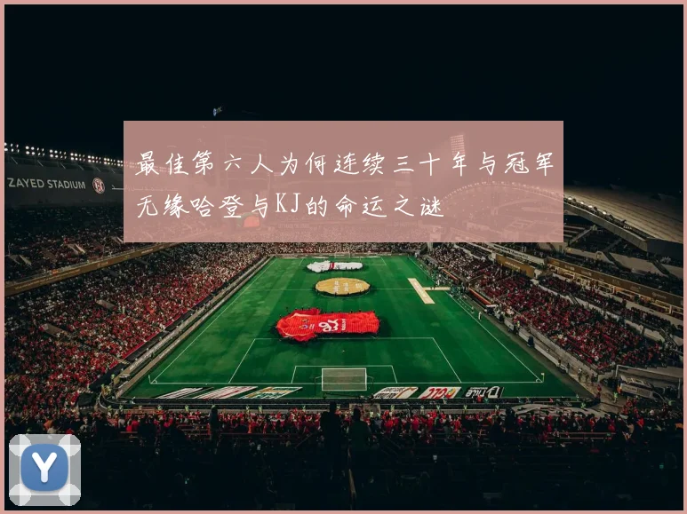 最佳第六人为何连续三十年与冠军无缘哈登与KJ的命运之谜