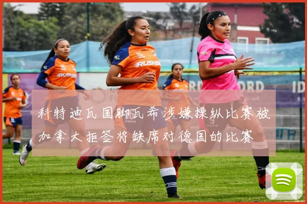 科特迪瓦国脚瓦希涉嫌操纵比赛被加拿大拒签将缺席对德国的比赛