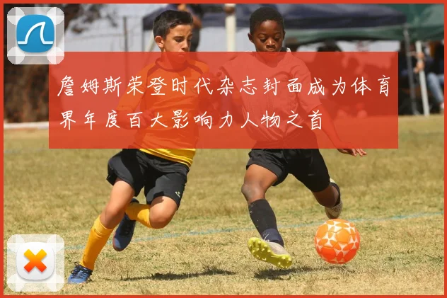 詹姆斯荣登时代杂志封面成为体育界年度百大影响力人物之首
