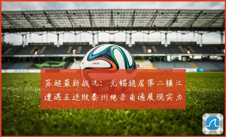 苏超最新战况：无锡稳居第二镇江遭遇五连败泰州绝杀南通展现实力