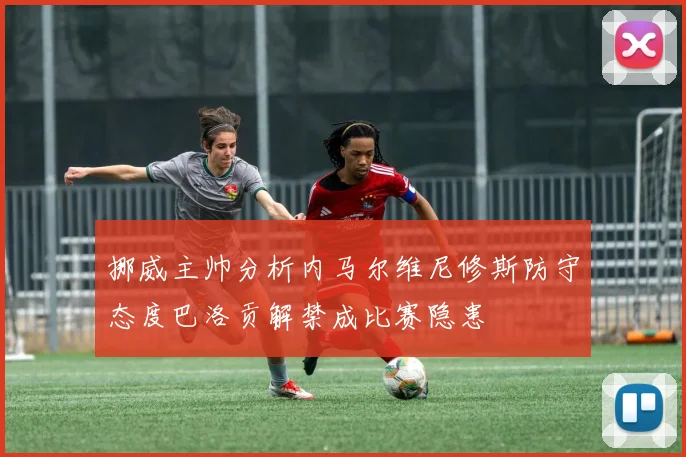 挪威主帅分析内马尔维尼修斯防守态度巴洛贡解禁成比赛隐患