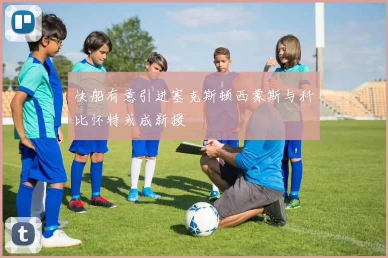快船有意引进塞克斯顿西蒙斯与科比怀特或成新援