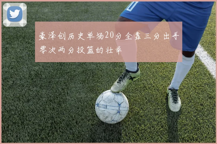 豪泽创历史单场20分全靠三分出手零次两分投篮的壮举