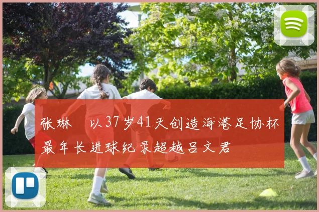 张琳芃以37岁41天创造海港足协杯最年长进球纪录超越吕文君