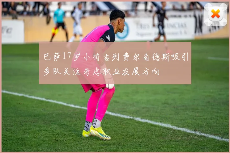 巴萨17岁小将吉列费尔南德斯吸引多队关注考虑职业发展方向