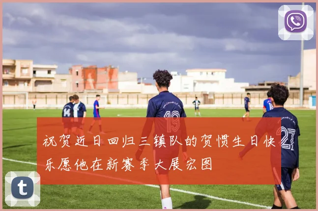 祝贺近日回归三镇队的贺惯生日快乐愿他在新赛季大展宏图