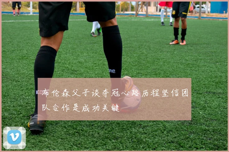布伦森父子谈夺冠心路历程坚信团队合作是成功关键