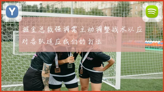 掘金总裁强调需主动调整战术以应对各队适应我们的打法