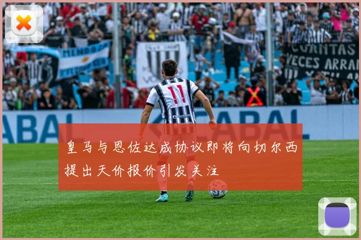 皇马与恩佐达成协议即将向切尔西提出天价报价引发关注