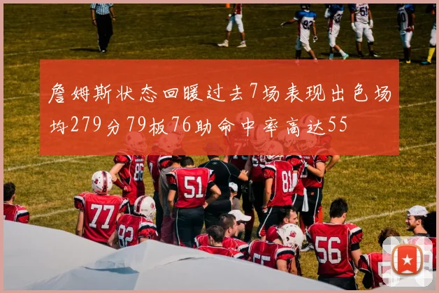 詹姆斯状态回暖过去7场表现出色场均279分79板76助命中率高达55